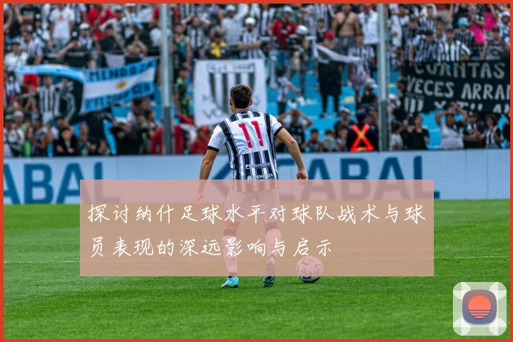 探讨纳什足球水平对球队战术与球员表现的深远影响与启示