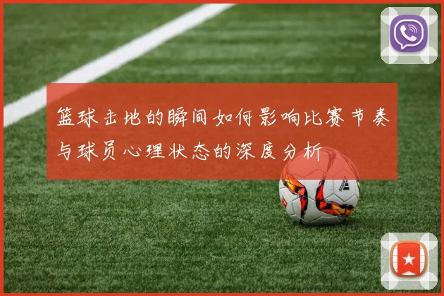 篮球击地的瞬间如何影响比赛节奏与球员心理状态的深度分析