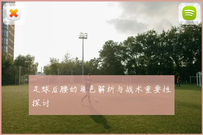 足球后腰的角色解析与战术重要性探讨