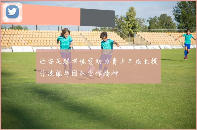 西安足球训练营助力青少年成长提升技能与团队合作精神