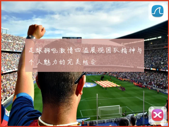 足球狮吼激情四溢展现团队精神与个人魅力的完美结合