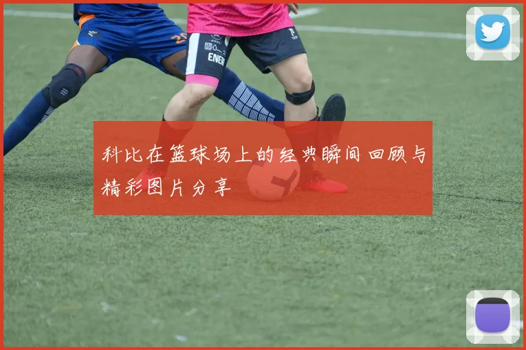 科比在篮球场上的经典瞬间回顾与精彩图片分享