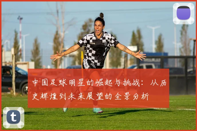 中国足球明星的崛起与挑战：从历史辉煌到未来展望的全景分析