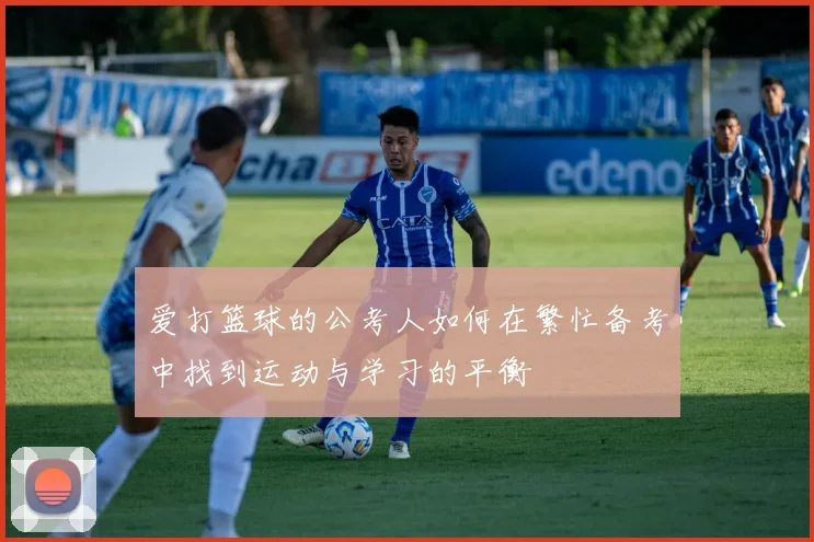 爱打篮球的公考人如何在繁忙备考中找到运动与学习的平衡