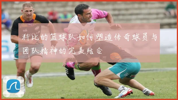 科比的篮球队如何塑造传奇球员与团队精神的完美结合