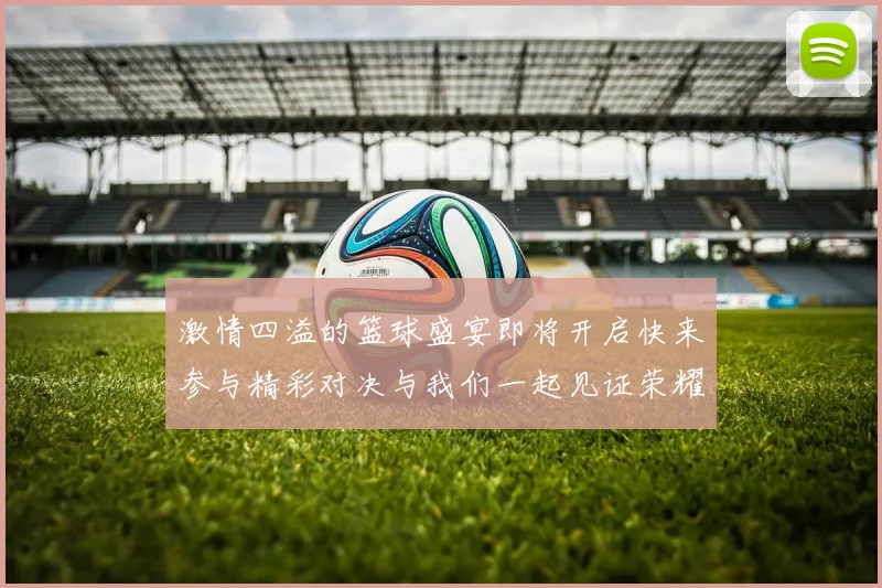 激情四溢的篮球盛宴即将开启快来参与精彩对决与我们一起见证荣耀时刻