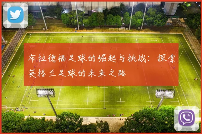 布拉德福足球的崛起与挑战：探索英格兰足球的未来之路