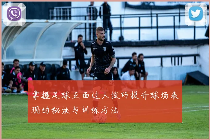 掌握足球正面过人技巧提升球场表现的秘诀与训练方法