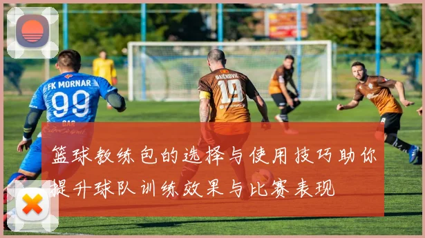 篮球教练包的选择与使用技巧助你提升球队训练效果与比赛表现