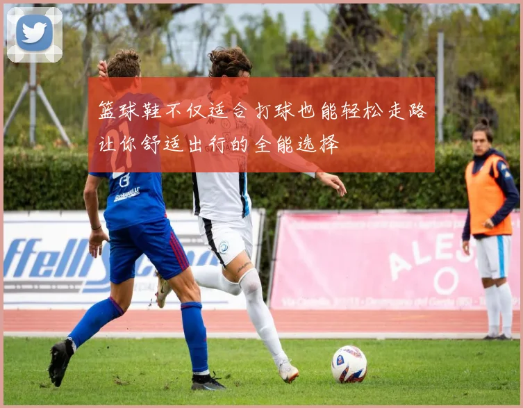 篮球鞋不仅适合打球也能轻松走路让你舒适出行的全能选择