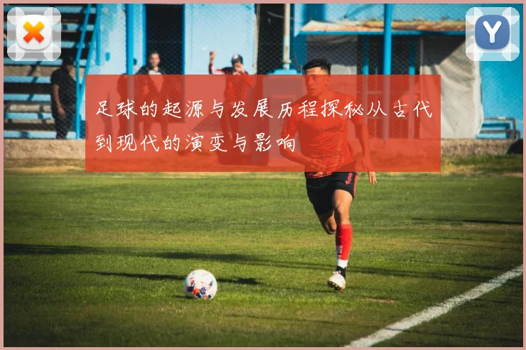 足球的起源与发展历程探秘从古代到现代的演变与影响