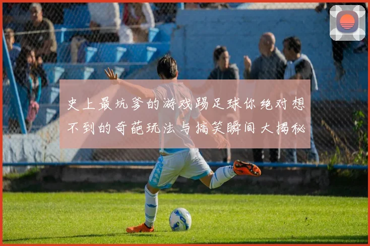 史上最坑爹的游戏踢足球你绝对想不到的奇葩玩法与搞笑瞬间大揭秘