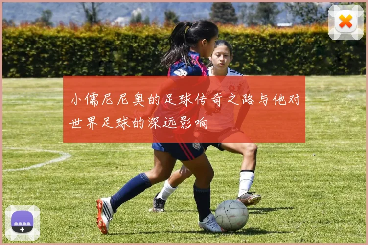 小儒尼尼奥的足球传奇之路与他对世界足球的深远影响