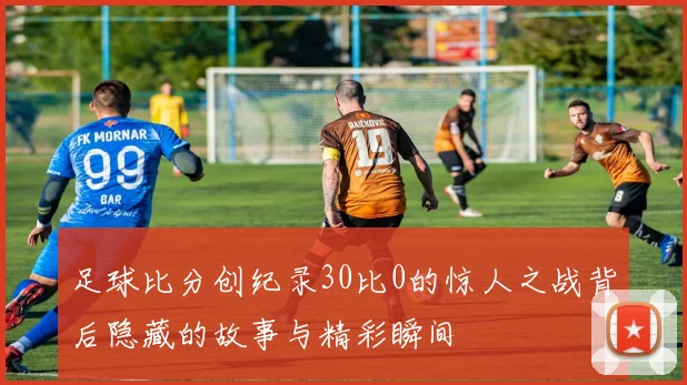 足球比分创纪录30比0的惊人之战背后隐藏的故事与精彩瞬间